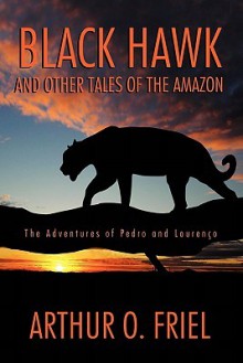 Black Hawk and Other Tales of the Amazon: The Adventures of Pedro and Lourenco - Arthur O. Friel