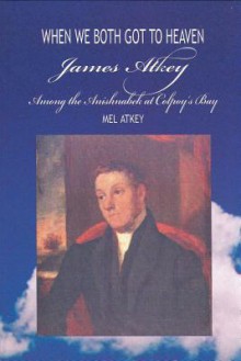 When We Both Got to Heaven: James Atkey Among the Anishnabek at Colpoy's Bay - Mel Atkey