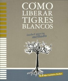 Cómo liberar tigres blancos - Isabel García Mellado