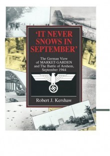 It Never Snows in September: The German View of Market-Garden and the Battle of Arnhem, September 1944 - Robert Kershaw