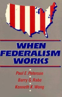 When Federalism Works - Paul E. Peterson, Kenneth K. Wong, Barry G. Rabe