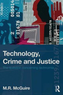 Technology, Crime and Justice: The Question Concerning Technomia - M.R. McGuire, Mike McGuire, Michael McGuire