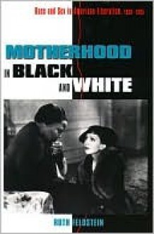 Motherhood in Black and White: Race and Sex in American Liberalism, 1930 1965 - Ruth Feldstein