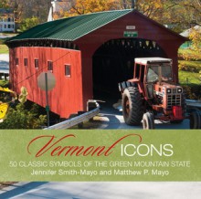 Vermont Icons: 50 Classic Symbols of the Green Mountain State - Matthew P. Mayo, Jennifer Smith-Mayo