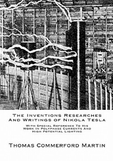 The Inventions Researches And Writings of Nikola Tesla: With Special Reference To His Work In Polyphase Currents And High Potential Lighting - Thomas Martin