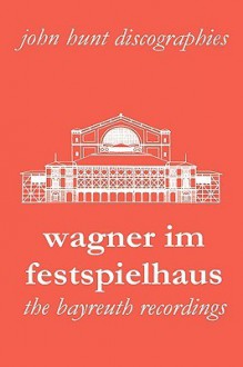 Wagner Im Festspielhaus. Discography of the Bayreuth Festival. [2006] - John Hunt