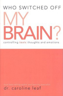 Who Switched Off My Brain?: Controlling Toxic Thoughts and Emotions - Caroline Leaf