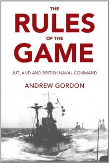 The Rules of the Game: Jutland and British Naval Command - Gilbert Andrew Hugh Gordon