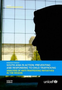 South Asia in Action: Preventing and Responding to Child Trafficking: Analysis of Anti-Trafficking Initiatives in the Region - United Nations Children's Fund (Unicef)