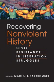 Recovering Nonviolent History: Civil Resistance in Liberation Struggles - Maciej J. Bartkowski