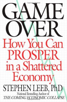 Game Over: How the Collapsing Economy Will Sink Your Wealth by 50% or More -- Unless You Know What to Do - Stephen Leeb, Donna Leeb