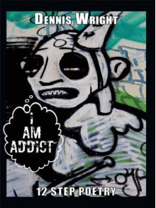 I Am Addict: 12 Step Poetry - Dennis Wright