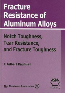 Fracture Resistance of Aluminum Alloys: Notch Toughness, Tear Resistance, and Fracture Toughness - J.G. Kaufman