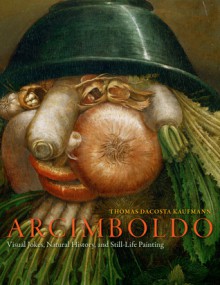 Arcimboldo: Visual Jokes, Natural History, and Still-Life Painting - Thomas Kaufmann