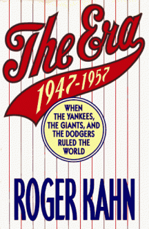 The Era, 1947-1957: When the Yankees, the Giants, and the Dodgers Ruled the World - Roger Kahn