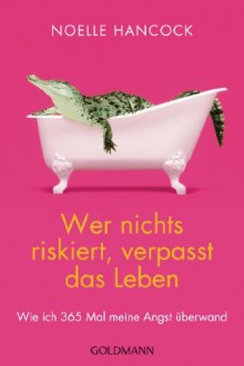 Wer nichts riskiert, verpasst das Leben: Wie ich 365 Mal meine Angst überwand - Noelle Hancock, Wibke Kuhn