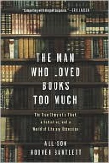 The Man Who Loved Books Too Much - Allison Hoover Bartlett