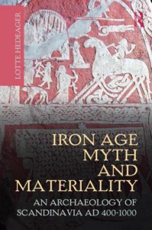 Iron Age Myth and Materiality: An Archaeology of Scandinavia AD 400-1000 - Lotte Hedeager