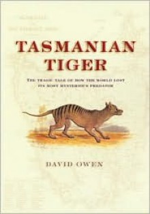 Tasmanian Tiger: The Tragic Tale of How the World Lost Its Most Mysterious Predator - David L. Owen