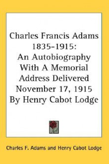 Charles Francis Adams 1835-1915: An Autobiography with a Memorial Address Delivered November 17, 1915 by Henry Cabot Lodge - Charles F. Adams, Henry Cabot Lodge