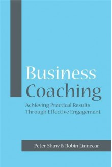 Business Coaching: Achieving Practical Results Through Effective Engagement - Peter Shaw