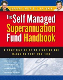 The Self Managed Superannuation Fund Handbook: A Practical Guide to Starting and Managing Your Own Fund - Barbara Smith, Ed Koken