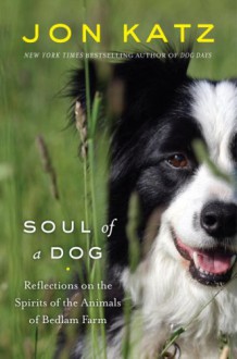 Soul of a Dog: Reflections on the Spirits of the Animals of Bedlam Farm - Jon Katz