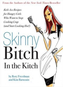 Skinny Bitch in the Kitch: Kick-Ass Recipes for Hungry Girls Who Want to Stop Cooking Crap (and Start Looking Hot!) - Rory Freedman, Kim Barnouin