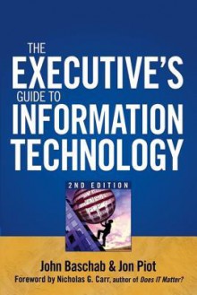 The Executive's Guide to Information Technology - John Baschab, Jon Piot, Nicholas G. Carr