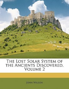 The Lost Solar System of the Ancients Discovered, Volume 2 - John Wilson