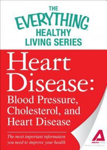 Heart Disease: Blood Pressure, Cholesterol, and Heart Disease: The Most Important Information You Need to Improve Your Health - Adams Media