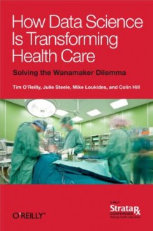 How Data Science Is Transforming Health Care - Tim O'Reilly, Mike Loukides, Julie Steele, Colin Hill