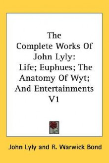 The Complete Works of John Lyly: Life; Euphues; The Anatomy of Wyt; And Entertainments V1 - John Lyly, R. Warwick Bond