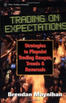 Trading on Expectations: Strategies to Pinpoint Trading Ranges, Trends, and Reversals (Wiley Finance) - Brendan Moynihan