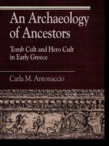 An Archaeology of Ancestors: Tomb Cult and Hero Cult in Early Greece - Carla M. Antonaccio