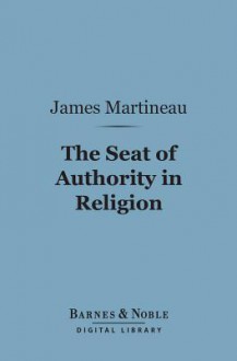 The Seat of Authority in Religion (Barnes & Noble Digital Library) - James Martineau