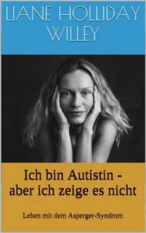 Ich bin Autistin - aber ich zeige es nicht. Leben mit dem Asperger-Syndrom (German Edition) - Liane Holliday Willey, Michael Schmitz, Katrin Götz Götz, Tony Attwood