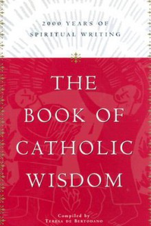 The Book of Catholic Wisdom: 2000 Years of Spiritual Writing - Teresa De Bertodano