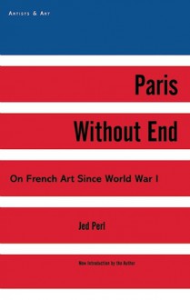 Paris Without End: On French Art Since World War I - Jed Perl