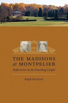 The Madisons at Montpelier: Reflections on the Founding Couple - Ralph Louis Ketcham