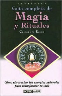 Guia Completa de Magia y Rituales: Como Aprovechar las Energias Naturales Para Transformar Tu Vida - Cassandra Eason