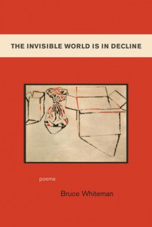 The Invisible World Is in Decline: Poems - Bruce Whiteman