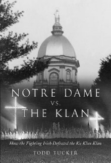 Notre Dame Vs. the Klan: How the Fighting Irish Defeated the Ku Klux Klan - Todd Tucker