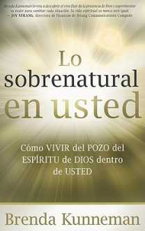 Lo sobrenatural en usted: Como vivir del pozo del Espiritu de Dios dentro de usted - Brenda Kunneman