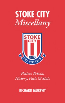 Stoke City Miscellany: Potters Trivia, History, Facts & Stats - Richard Murphy