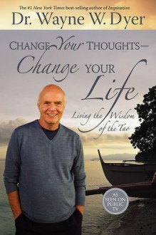 Change Your Thoughts - Change Your Life: Living the Wisdom of the Tao - Wayne W. Dyer