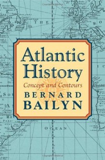 Atlantic History: Concept and Contours - Bernard Bailyn