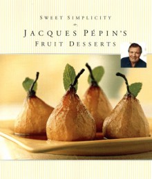 Sweet Simplicity: Jacques Pépin's Fruit Desserts - Jacques Pépin