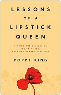 Lessons of a Lipstick Queen: Finding and Developing the Great Idea that Can Change Your Life - Poppy King