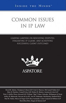 Common Issues in IP Law: Leading Lawyers on Resolving Disputes, Evaluating IP Claims, and Achieving Successful Client Outcomes - Aspatore Books